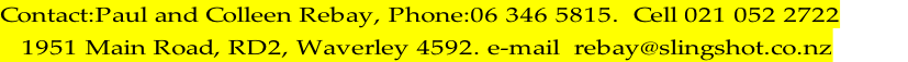 Contact:Paul and Colleen Rebay, Phone:06 346 5815.  Cell 021 052 2722     1951 Main Road, RD2, Waverley 4592. e-mail  rebay@slingshot.co.nz